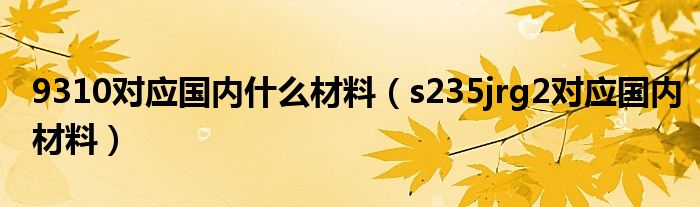 9310對應(yīng)國內(nèi)什么材料（s235jrg2對應(yīng)國內(nèi)材料）