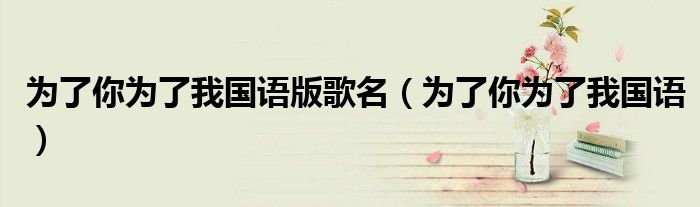 為了你為了我國(guó)語(yǔ)版歌名（為了你為了我國(guó)語(yǔ)）