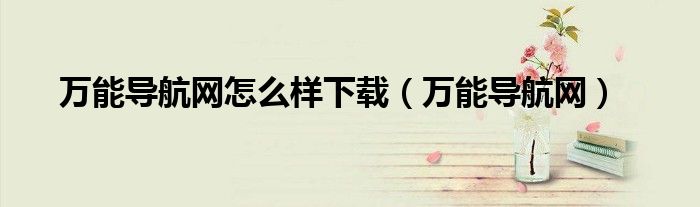 萬能導(dǎo)航網(wǎng)怎么樣下載（萬能導(dǎo)航網(wǎng)）