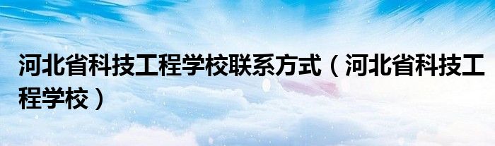 河北省科技工程學(xué)校聯(lián)系方式（河北省科技工程學(xué)校）