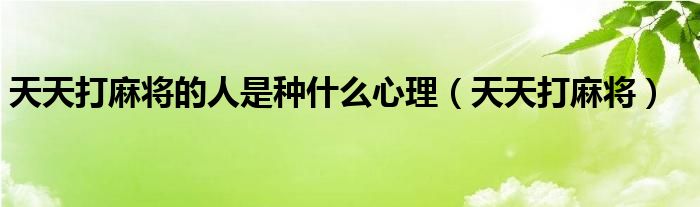 天天打麻將的人是種什么心理（天天打麻將）