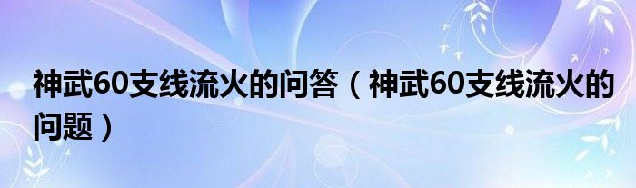 神武60支線(xiàn)流火的問(wèn)答（神武60支線(xiàn)流火的問(wèn)題）