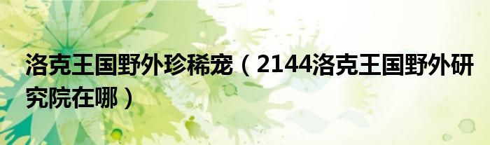 洛克王國(guó)野外珍稀寵（2144洛克王國(guó)野外研究院在哪）