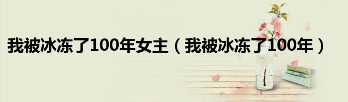 我被冰凍了100年女主（我被冰凍了100年）