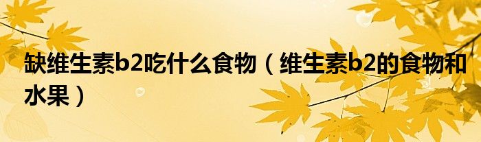 缺維生素b2吃什么食物（維生素b2的食物和水果）
