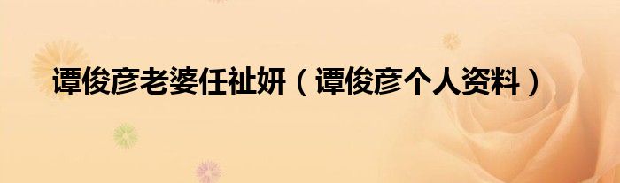 譚俊彥老婆任祉妍（譚俊彥個(gè)人資料）