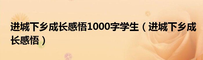 進(jìn)城下鄉(xiāng)成長(zhǎng)感悟1000字學(xué)生（進(jìn)城下鄉(xiāng)成長(zhǎng)感悟）