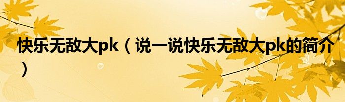 快樂無敵大pk（說一說快樂無敵大pk的簡介）