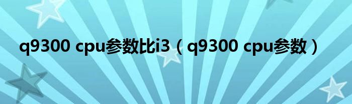 q9300 cpu參數(shù)比i3（q9300 cpu參數(shù)）