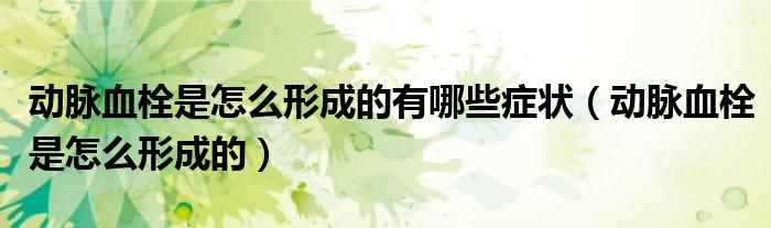 動(dòng)脈血栓是怎么形成的有哪些癥狀（動(dòng)脈血栓是怎么形成的）