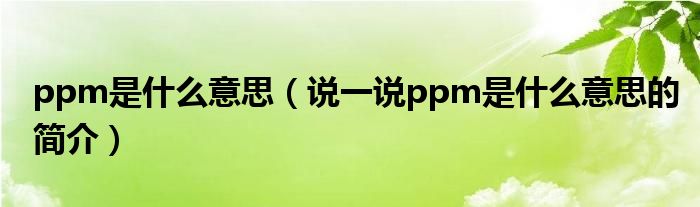 ppm是什么意思（說(shuō)一說(shuō)ppm是什么意思的簡(jiǎn)介）