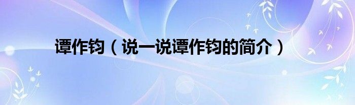 譚作鈞（說一說譚作鈞的簡介）