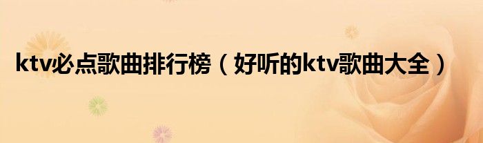 ktv必點(diǎn)歌曲排行榜（好聽(tīng)的ktv歌曲大全）