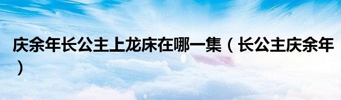 慶余年長公主上龍床在哪一集（長公主慶余年）