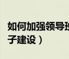 如何加強(qiáng)領(lǐng)導(dǎo)班子建設(shè)工作（如何加強(qiáng)領(lǐng)導(dǎo)班子建設(shè)）