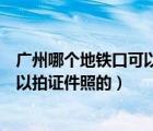 廣州哪個地鐵口可以拍證件照（廣州地鐵六號線里面哪有可以拍證件照的）