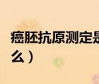 癌胚抗原測定是啥意思（癌胚抗原定量是指什么）