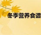 冬季營養(yǎng)食譜一周搭配（冬季營養(yǎng)食譜）