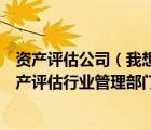 資產(chǎn)評(píng)估公司（我想對(duì)企業(yè)進(jìn)行資產(chǎn)評(píng)估所謂的省級(jí)以上資產(chǎn)評(píng)估行業(yè)管理部門(mén)指的）