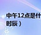 中午12點(diǎn)是什么時(shí)辰屬相（中午12點(diǎn)是什么時(shí)辰）