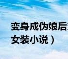 變身成偽娘后穿越（求變身和變裝偽娘 男扮女裝小說）