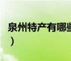 泉州特產(chǎn)有哪些土特產(chǎn)小吃（泉州特產(chǎn)有哪些）