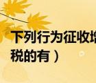 下列行為征收增值稅的有（下列行為征收營業(yè)稅的有）