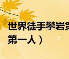 世界徒手攀巖第一人死亡視頻（世界徒手攀巖第一人）