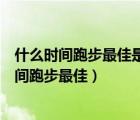 什么時間跑步最佳是空腹跑還是飯后半小時以后跑（什么時間跑步最佳）
