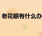 老花眼有什么辦法可以恢復(fù)（老花眼的癥狀）