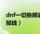dnf一切換頻道就連接失?。╠nf切換頻道就掉線）