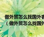 做外貿(mào)怎么找國外客戶我是開工廠的有什么途徑可以找到做（做外貿(mào)怎么找國外客戶）
