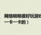 網(wǎng)絡(luò)明明很好玩游戲卻很卡（配置也好網(wǎng)也快為什么玩游戲一卡一卡的）