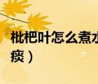 枇杷葉怎么煮水功效（枇杷葉怎么煮水止咳化痰）