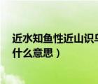近水知魚性近山識鳥音指什么（近水知魚性 近山識鳥音 是什么意思）