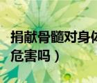捐獻骨髓對身體有影響嗎（捐獻骨髓對身體有危害嗎）