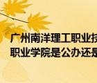 廣州南洋理工職業(yè)技術(shù)學(xué)院是公辦還是民辦（廣州南洋理工職業(yè)學(xué)院是公辦還是民辦）