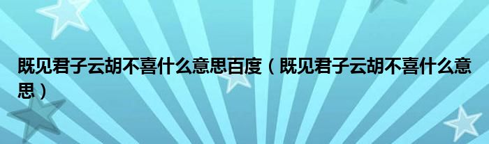 既見君子云胡不喜什么意思百度（既見君子云胡不喜什么意思）