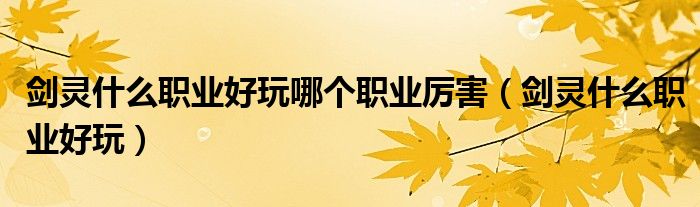 劍靈什么職業(yè)好玩哪個(gè)職業(yè)厲害（劍靈什么職業(yè)好玩）