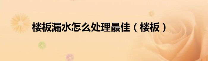 樓板漏水怎么處理最佳（樓板）