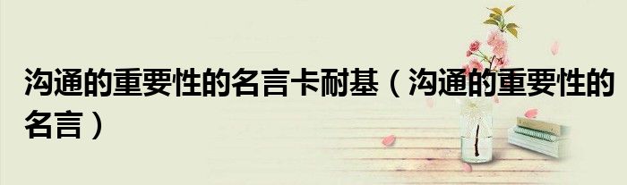 溝通的重要性的名言卡耐基（溝通的重要性的名言）