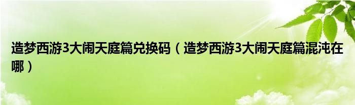 造夢(mèng)西游3大鬧天庭篇兌換碼（造夢(mèng)西游3大鬧天庭篇混沌在哪）