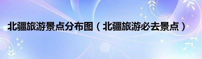 北疆旅游景點分布圖（北疆旅游必去景點）