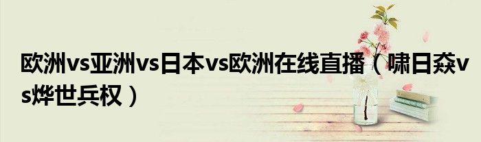 歐洲vs亞洲vs日本vs歐洲在線直播（嘯日猋vs燁世兵權(quán)）