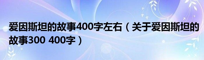 愛因斯坦的故事400字左右（關(guān)于愛因斯坦的故事300 400字）