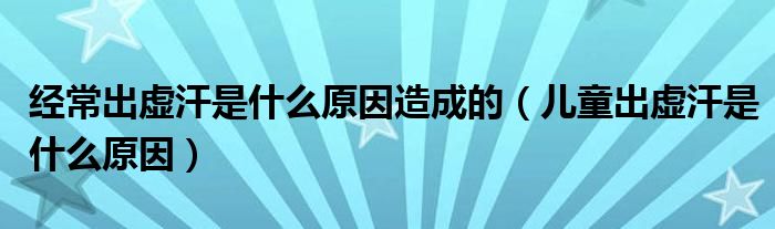 經(jīng)常出虛汗是什么原因造成的（兒童出虛汗是什么原因）