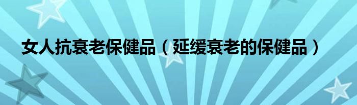 女人抗衰老保健品（延緩衰老的保健品）