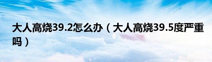 大人高燒39.2怎么辦（大人高燒39.5度嚴重嗎）