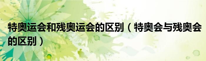 特奧運(yùn)會(huì)和殘奧運(yùn)會(huì)的區(qū)別（特奧會(huì)與殘奧會(huì)的區(qū)別）