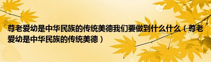 尊老愛幼是中華民族的傳統(tǒng)美德我們要做到什么什么（尊老愛幼是中華民族的傳統(tǒng)美德）